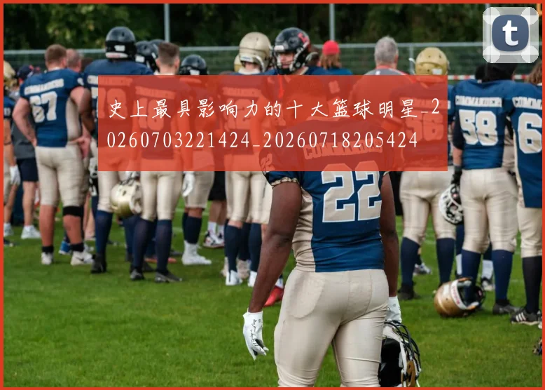 史上最具影响力的十大篮球明星_20260703221424_20260718205424