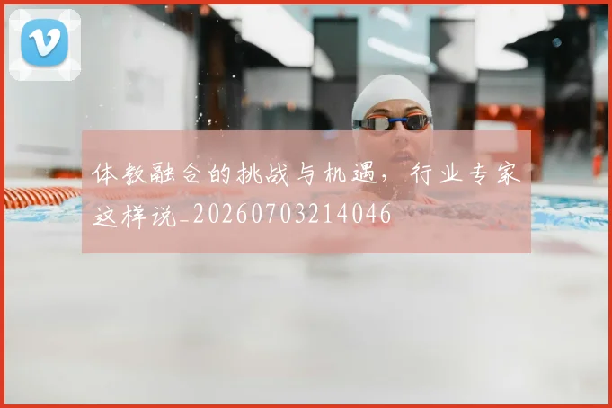 体教融合的挑战与机遇，行业专家这样说_20260703214046