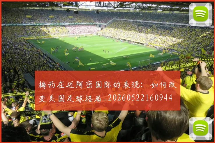 梅西在迈阿密国际的表现:如何改变美国足球格局_20260522160944