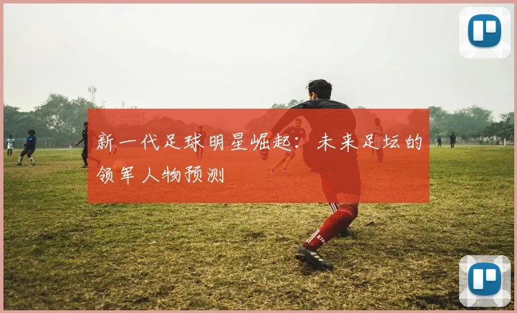 新一代足球明星崛起：未来足坛的领军人物预测