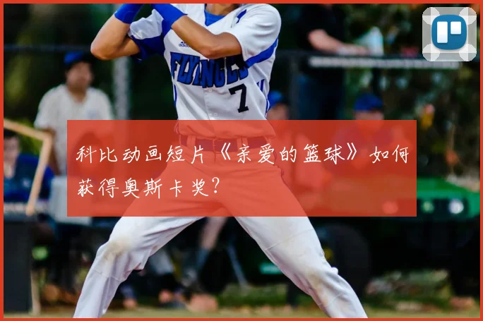 科比动画短片《亲爱的篮球》如何获得奥斯卡奖?