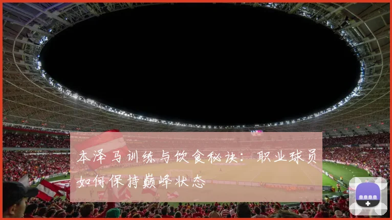 本泽马训练与饮食秘诀:职业球员如何保持巅峰状态
