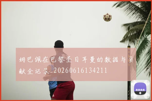 姆巴佩在巴黎圣日耳曼的数据与贡献全记录_20260616134211