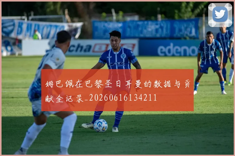 姆巴佩在巴黎圣日耳曼的数据与贡献全记录_20260616134211