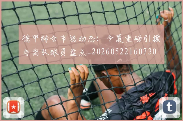德甲转会市场动态：今夏重磅引援与离队球员盘点_20260522160730
