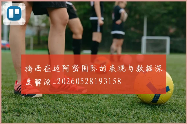 梅西在迈阿密国际的表现与数据深度解读_20260528193158