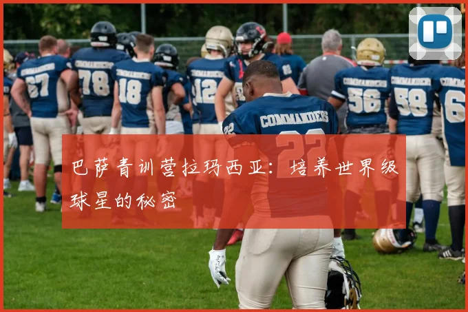 巴萨青训营拉玛西亚:培养世界级球星的秘密