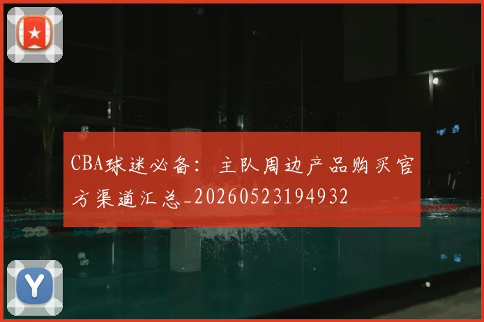 CBA球迷必备：主队周边产品购买官方渠道汇总_20260523194932