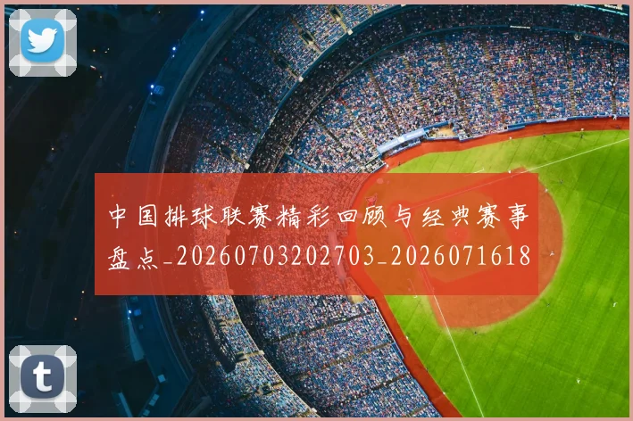 中国排球联赛精彩回顾与经典赛事盘点_20260703202703_20260716182409