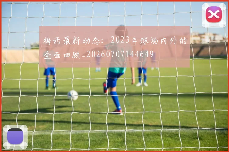 梅西最新动态:2023年球场内外的全面回顾_20260707144649
