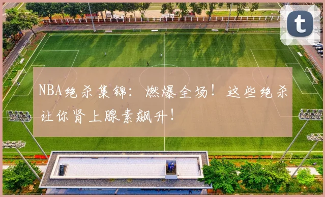 NBA绝杀集锦:燃爆全场!这些绝杀让你肾上腺素飙升!