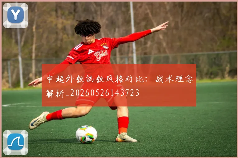 中超外教执教风格对比:战术理念解析_20260526143723