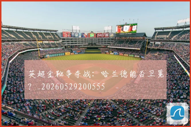 英超金靴争夺战:哈兰德能否卫冕?_20260529200555