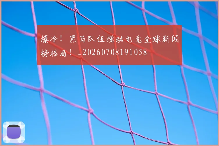 爆冷!黑马队伍搅动电竞全球新闻榜格局!_20260708191058