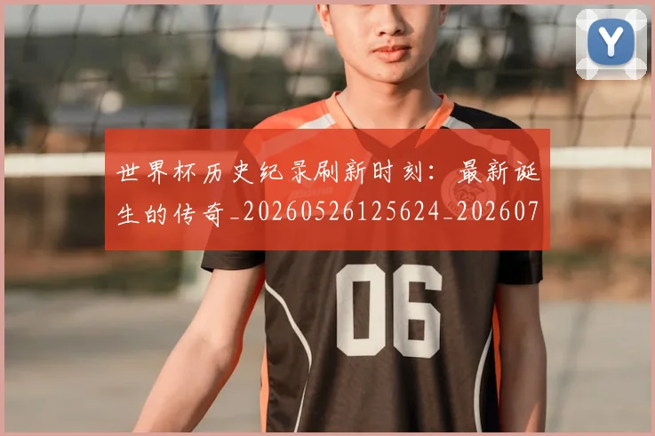 世界杯历史纪录刷新时刻：最新诞生的传奇_20260526125624_20260702173751