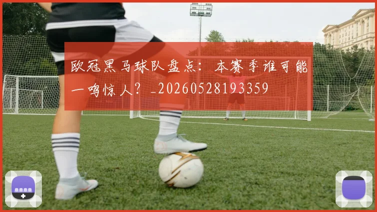 欧冠黑马球队盘点：本赛季谁可能一鸣惊人？_20260528193359