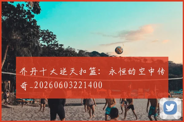 乔丹十大逆天扣篮：永恒的空中传奇_20260603221400