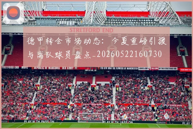 德甲转会市场动态:今夏重磅引援与离队球员盘点_20260522160730