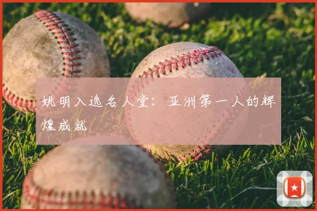 姚明入选名人堂：亚洲第一人的辉煌成就