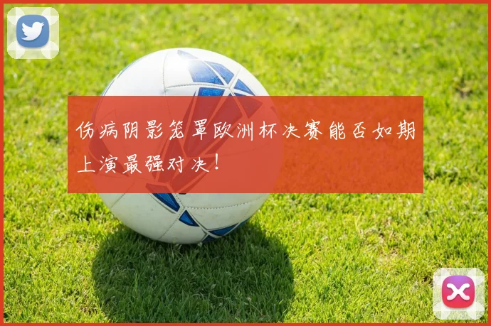 伤病阴影笼罩欧洲杯决赛能否如期上演最强对决!