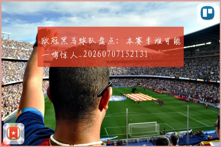 欧冠黑马球队盘点：本赛季谁可能一鸣惊人_20260707152131