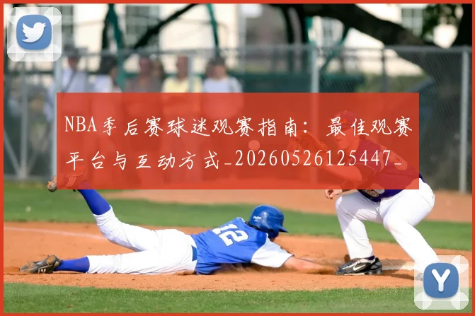 NBA季后赛球迷观赛指南：最佳观赛平台与互动方式_20260526125447_20260702194711