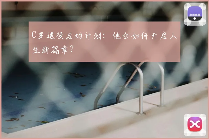 C罗退役后的计划:他会如何开启人生新篇章?