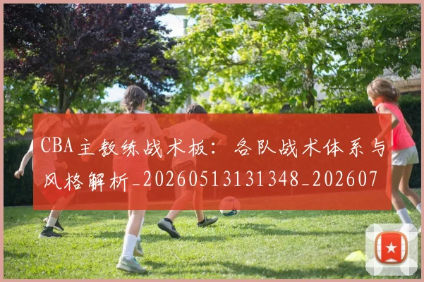 CBA主教练战术板:各队战术体系与风格解析_20260513131348_20260712043359