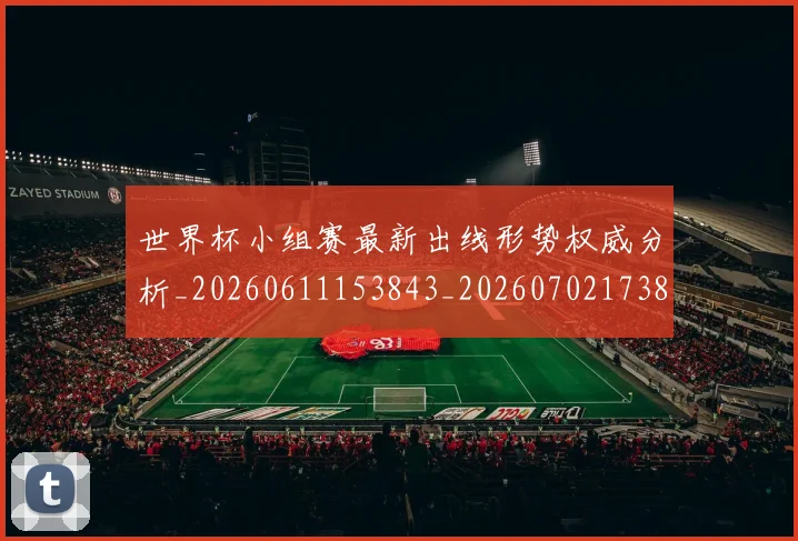 世界杯小组赛最新出线形势权威分析_20260611153843_20260702173820