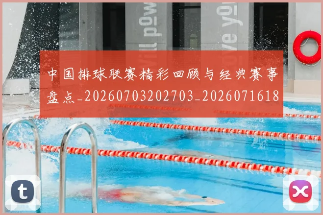 中国排球联赛精彩回顾与经典赛事盘点_20260703202703_20260716182409