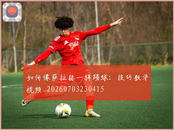 如何像萨拉赫一样踢球：技巧教学视频_20260703230415