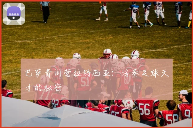 巴萨青训营拉玛西亚:培养足球天才的秘密