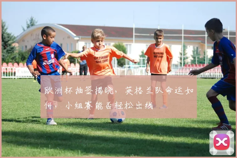 欧洲杯抽签揭晓，英格兰队命运如何，小组赛能否轻松出线