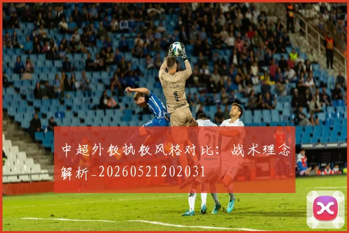 中超外教执教风格对比：战术理念解析_20260521202031