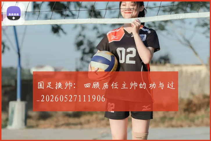 国足换帅:回顾历任主帅的功与过_20260527111906