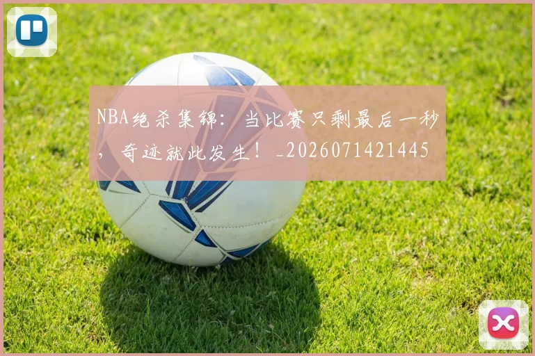 NBA绝杀集锦:当比赛只剩最后一秒,奇迹就此发生!_20260714214456