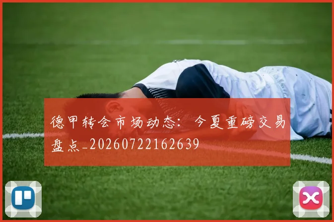 德甲转会市场动态：今夏重磅交易盘点_20260722162639