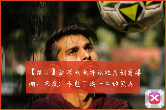 【绝了】这项电竞评论短片创意爆棚,网友:承包了我一年的笑点!