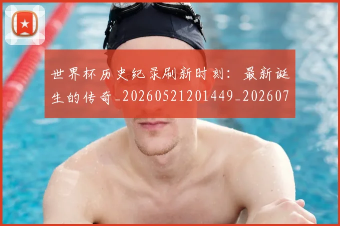 世界杯历史纪录刷新时刻:最新诞生的传奇_20260521201449_20260715190424