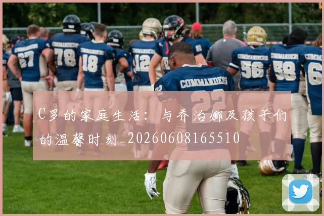 C罗的家庭生活:与乔治娜及孩子们的温馨时刻_20260608165510