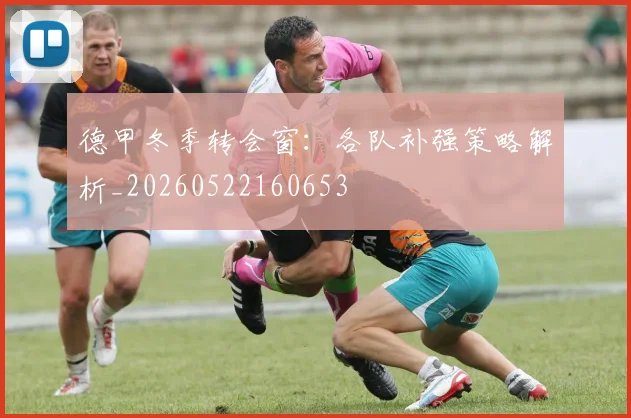 德甲冬季转会窗：各队补强策略解析_20260522160653