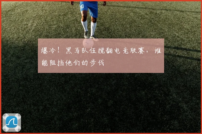 爆冷!黑马队伍搅翻电竞联赛,谁能阻挡他们的步伐
