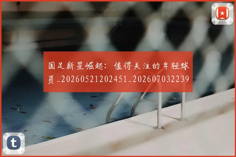 国足新星崛起：值得关注的年轻球员_20260521202451_20260703223948