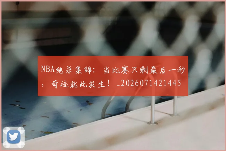 NBA绝杀集锦:当比赛只剩最后一秒,奇迹就此发生!_20260714214456