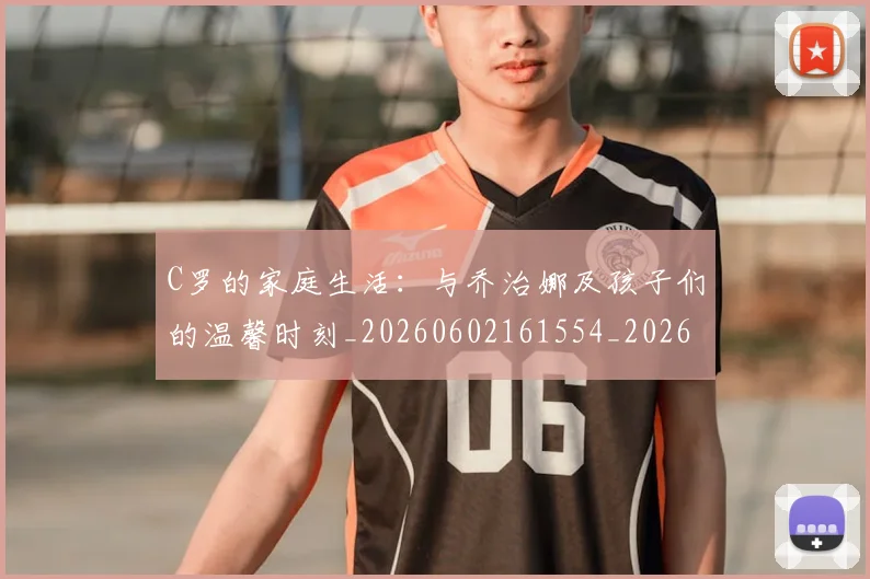C罗的家庭生活:与乔治娜及孩子们的温馨时刻_20260602161554_20260712052054