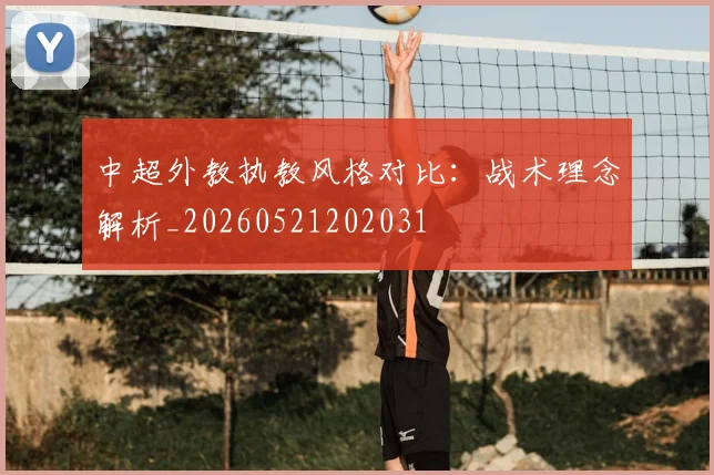 中超外教执教风格对比：战术理念解析_20260521202031