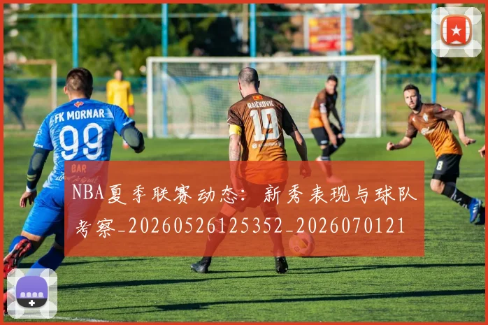 NBA夏季联赛动态:新秀表现与球队考察_20260526125352_20260701215508