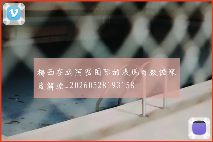 梅西在迈阿密国际的表现与数据深度解读_20260528193158