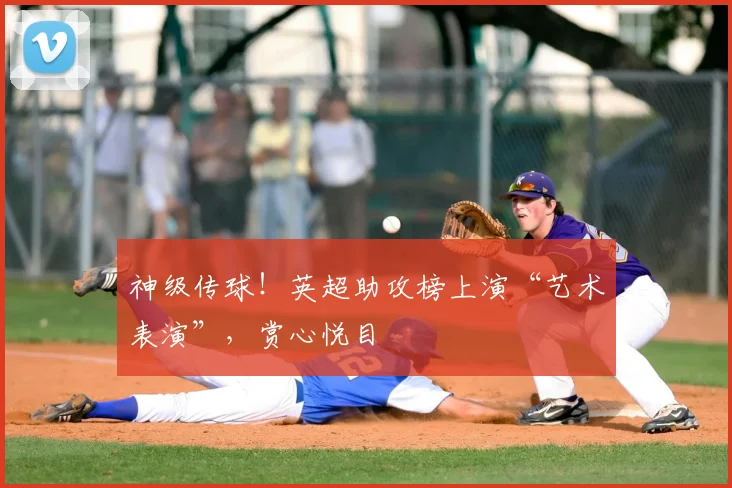 神级传球!英超助攻榜上演“艺术表演”,赏心悦目