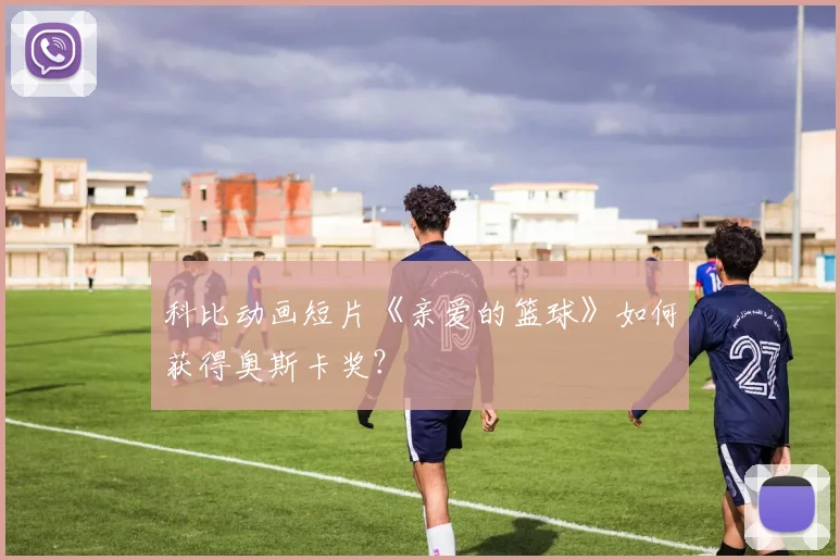 科比动画短片《亲爱的篮球》如何获得奥斯卡奖?
